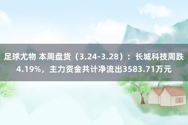 足球尤物 本周盘货（3.24-3.28）：长城科技周跌4.19%，主力资金共计净流出3583.71万元