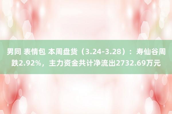 男同 表情包 本周盘货（3.24-3.28）：寿仙谷周跌2.92%，主力资金共计净流出2732.69万元