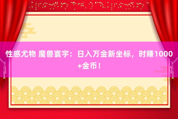 性感尤物 魔兽寰宇：日入万金新坐标，时赚1000+金币！