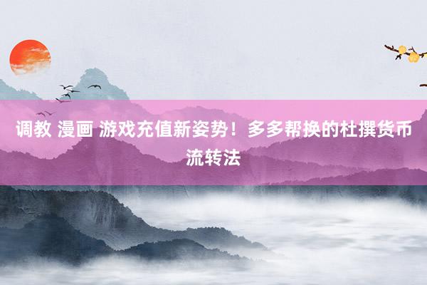 调教 漫画 游戏充值新姿势！多多帮换的杜撰货币流转法