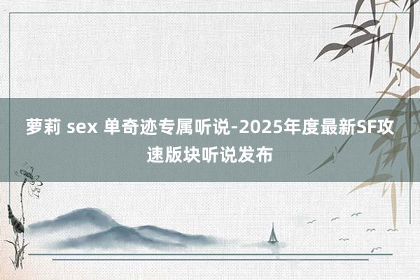 萝莉 sex 单奇迹专属听说-2025年度最新SF攻速版块听说发布