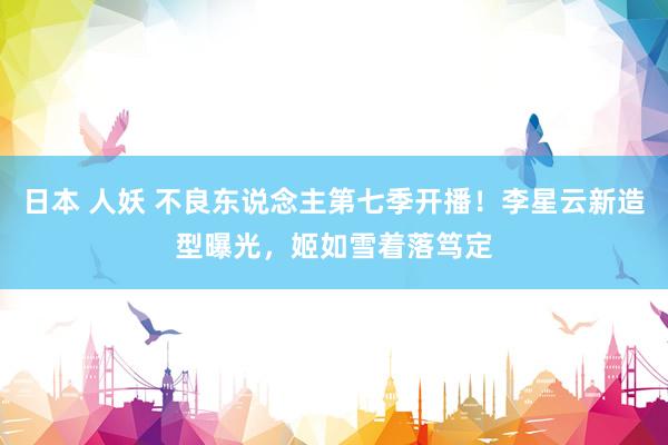 日本 人妖 不良东说念主第七季开播！李星云新造型曝光，姬如雪着落笃定