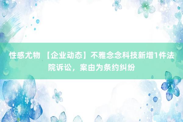 性感尤物 【企业动态】不雅念念科技新增1件法院诉讼，案由为条约纠纷