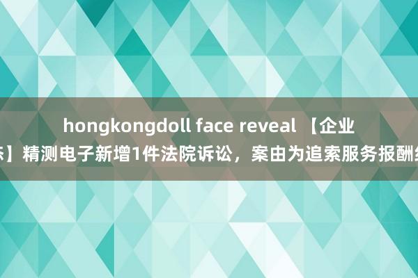 hongkongdoll face reveal 【企业动态】精测电子新增1件法院诉讼，案由为追索服务报酬纠纷
