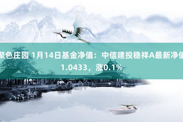 聚色庄园 1月14日基金净值：中信建投稳祥A最新净值1.0433，涨0.1%