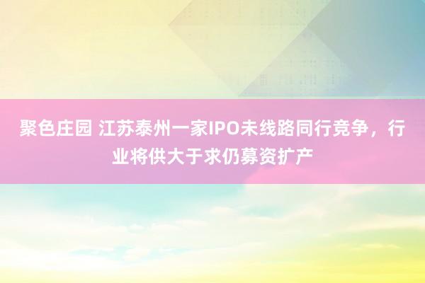 聚色庄园 江苏泰州一家IPO未线路同行竞争，行业将供大于求仍募资扩产