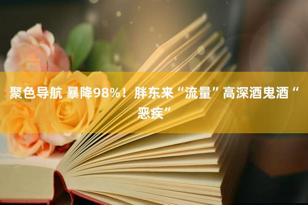 聚色导航 暴降98%！胖东来“流量”高深酒鬼酒“恶疾”