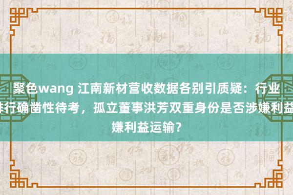 聚色wang 江南新材营收数据各别引质疑：行业协会排行确凿性待考，孤立董事洪芳双重身份是否涉嫌利益运输？