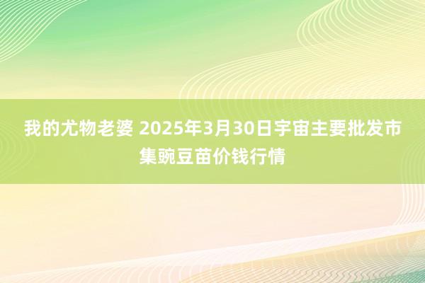 我的尤物老婆 2025年3月30日宇宙主要批发市集豌豆苗价钱行情