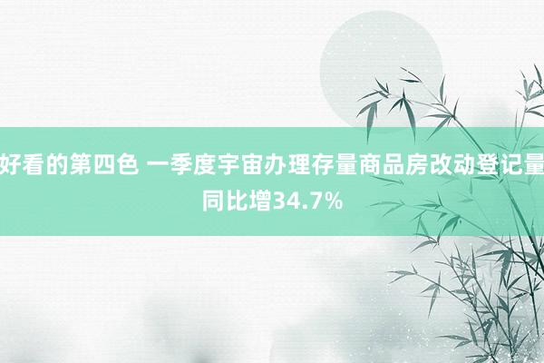 好看的第四色 一季度宇宙办理存量商品房改动登记量同比增34.7%