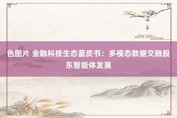 色图片 金融科技生态蓝皮书：多模态数据交融股东智能体发展