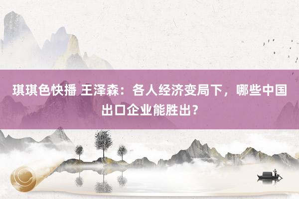 琪琪色快播 王泽森：各人经济变局下，哪些中国出口企业能胜出？