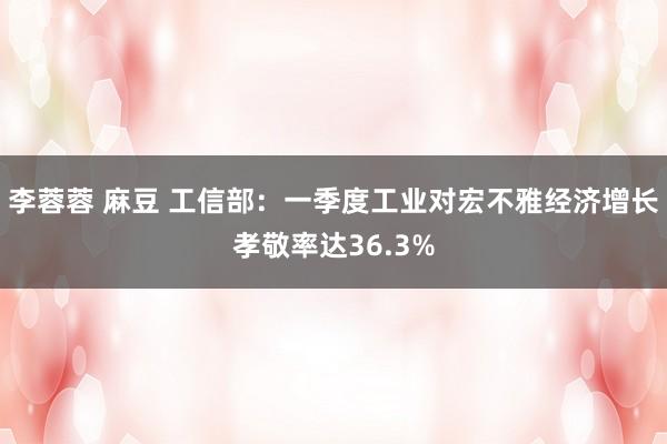 李蓉蓉 麻豆 工信部：一季度工业对宏不雅经济增长孝敬率达36.3%