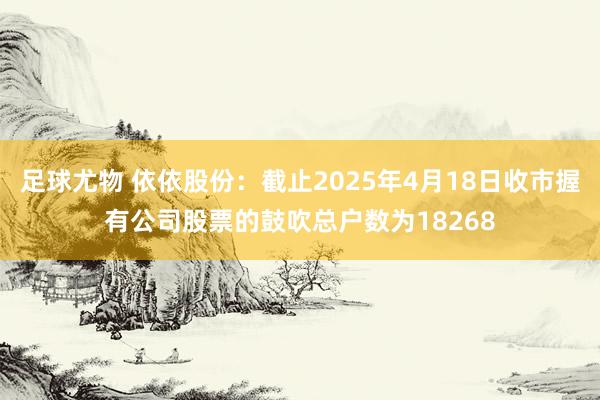 足球尤物 依依股份：截止2025年4月18日收市握有公司股票的鼓吹总户数为18268