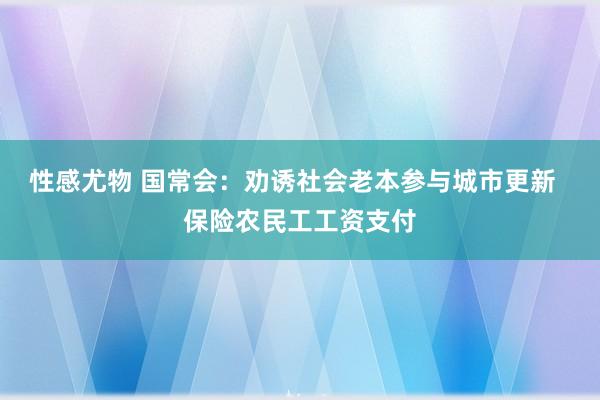 性感尤物 国常会：劝诱社会老本参与城市更新  保险农民工工资支付