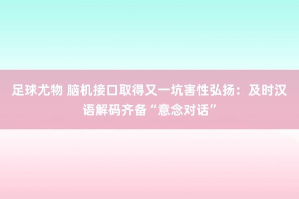 足球尤物 脑机接口取得又一坑害性弘扬：及时汉语解码齐备“意念对话”