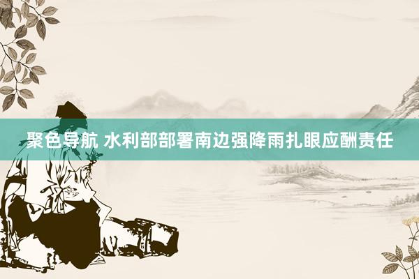 聚色导航 水利部部署南边强降雨扎眼应酬责任