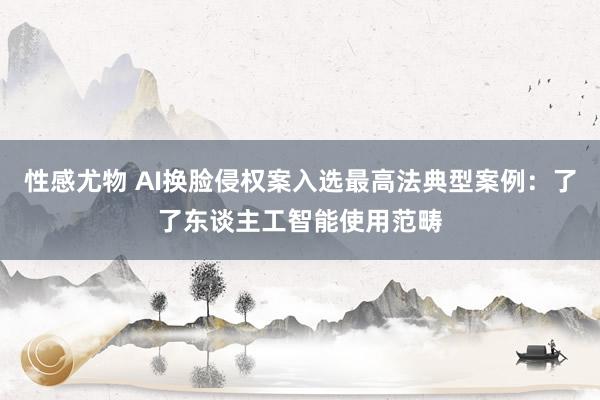 性感尤物 AI换脸侵权案入选最高法典型案例：了了东谈主工智能使用范畴