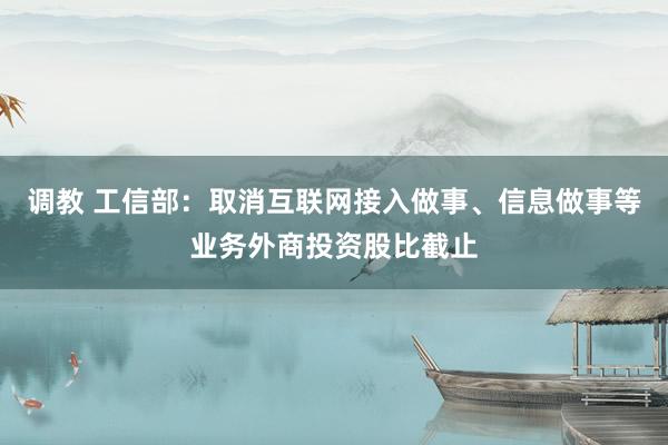 调教 工信部：取消互联网接入做事、信息做事等业务外商投资股比截止