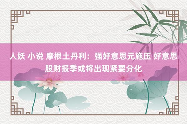 人妖 小说 摩根土丹利：强好意思元施压 好意思股财报季或将出现紧要分化