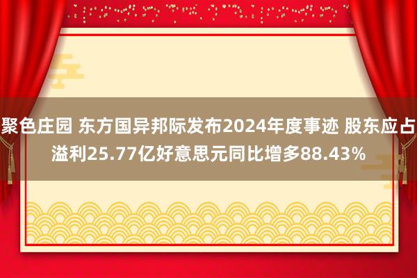 聚色庄园 东方国异邦际发布2024年度事迹 股东应占溢利25.77亿好意思元同比增多88.43%