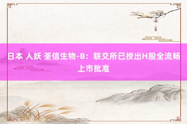 日本 人妖 荃信生物-B：联交所已授出H股全流畅上市批准