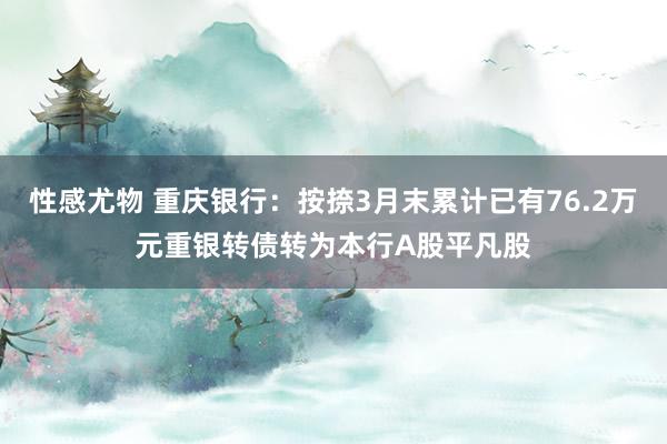 性感尤物 重庆银行：按捺3月末累计已有76.2万元重银转债转为本行A股平凡股