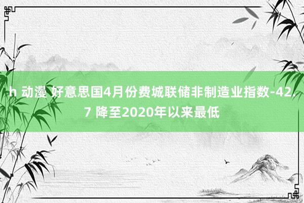 h 动漫 好意思国4月份费城联储非制造业指数-42.7 降至2020年以来最低