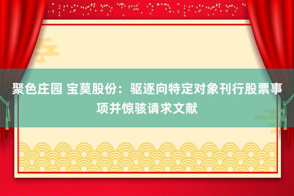 聚色庄园 宝莫股份：驱逐向特定对象刊行股票事项并惊骇请求文献