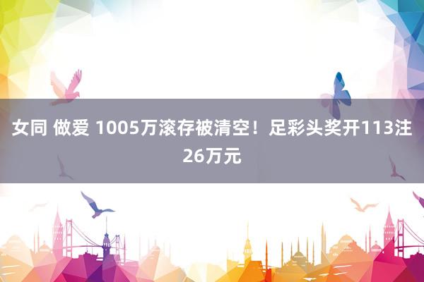 女同 做爱 1005万滚存被清空！足彩头奖开113注26万元