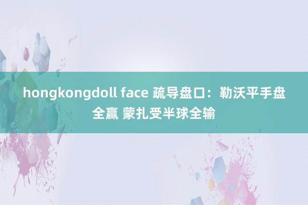 hongkongdoll face 疏导盘口：勒沃平手盘全赢 蒙扎受半球全输