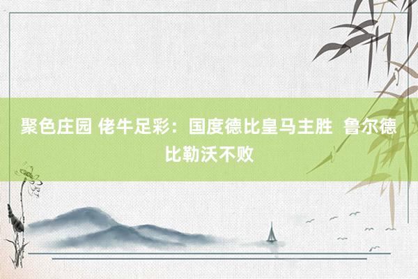 聚色庄园 佬牛足彩：国度德比皇马主胜  鲁尔德比勒沃不败