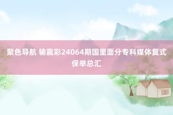 聚色导航 输赢彩24064期国里面分专科媒体复式保举总汇