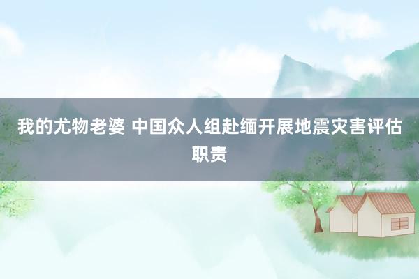 我的尤物老婆 中国众人组赴缅开展地震灾害评估职责