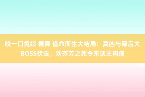 咬一口兔娘 裸舞 借命而生大结局：真凶与幕后大BOSS伏法，刘芬芳之死令东谈主肉痛