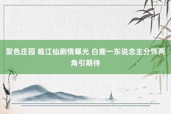 聚色庄园 临江仙剧情曝光 白鹿一东说念主分饰两角引期待