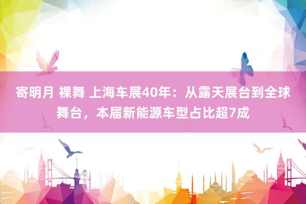 寄明月 裸舞 上海车展40年：从露天展台到全球舞台，本届新能源车型占比超7成
