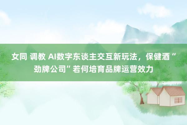 女同 调教 AI数字东谈主交互新玩法，保健酒“劲牌公司”若何培育品牌运营效力