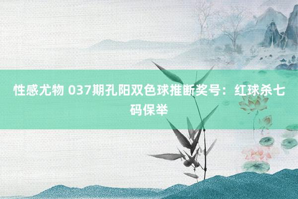 性感尤物 037期孔阳双色球推断奖号：红球杀七码保举