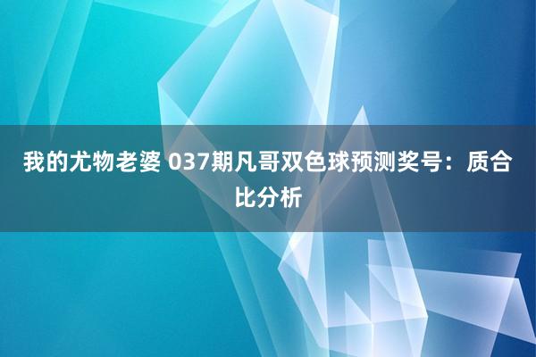 我的尤物老婆 037期凡哥双色球预测奖号：质合比分析