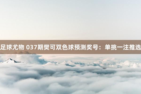 足球尤物 037期樊可双色球预测奖号：单挑一注推选