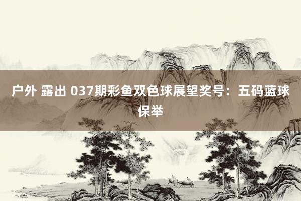 户外 露出 037期彩鱼双色球展望奖号：五码蓝球保举