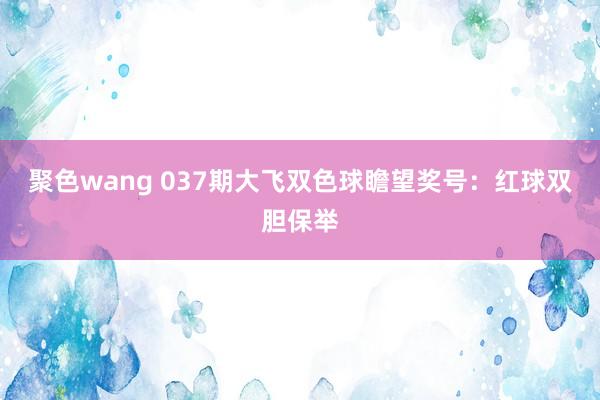 聚色wang 037期大飞双色球瞻望奖号：红球双胆保举