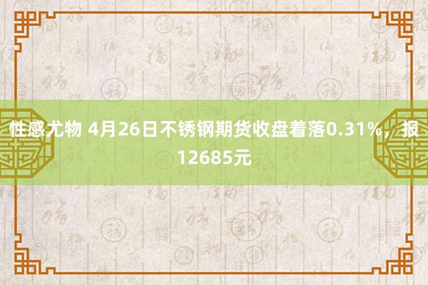 性感尤物 4月26日不锈钢期货收盘着落0.31%，报12685元