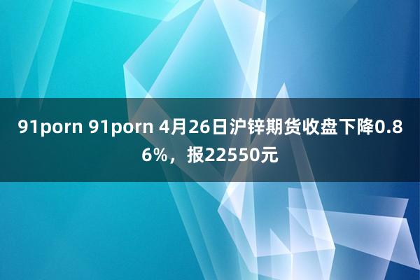91porn 91porn 4月26日沪锌期货收盘下降0.86%，报22550元