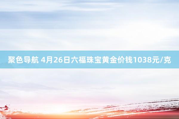 聚色导航 4月26日六福珠宝黄金价钱1038元/克