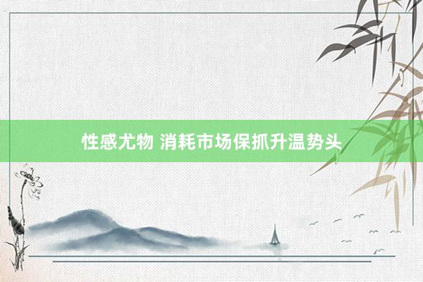 性感尤物 消耗市场保抓升温势头