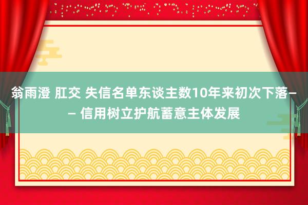 翁雨澄 肛交 失信名单东谈主数10年来初次下落—— 信用树立护航蓄意主体发展