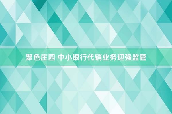 聚色庄园 中小银行代销业务迎强监管