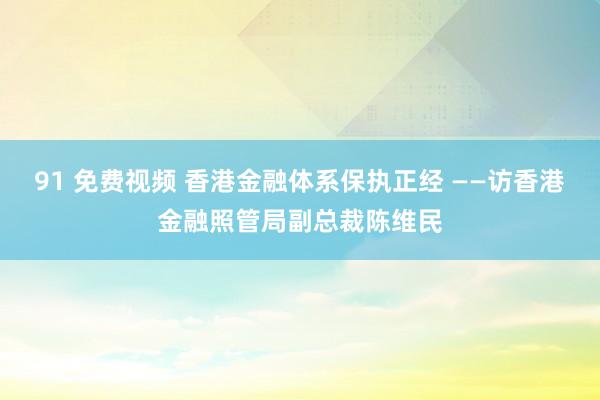 91 免费视频 香港金融体系保执正经 ——访香港金融照管局副总裁陈维民